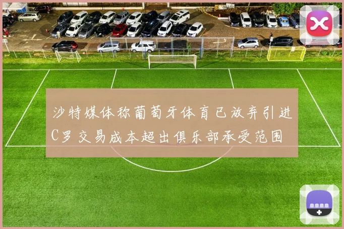 沙特媒体称葡萄牙体育已放弃引进C罗交易成本超出俱乐部承受范围