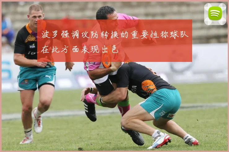 波罗强调攻防转换的重要性称球队在此方面表现出色