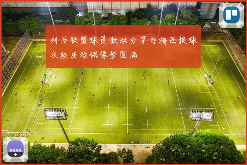 利马联盟球员激动分享与梅西换球衣经历称偶像梦圆满