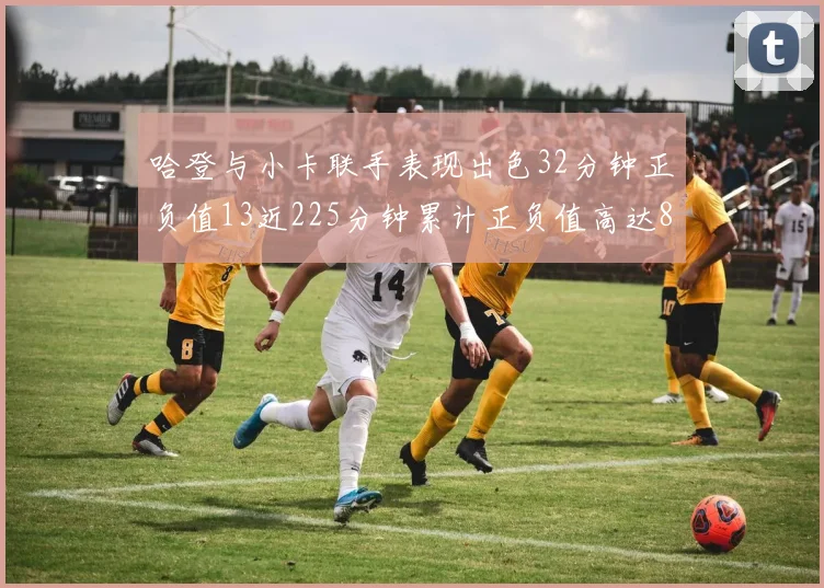 哈登与小卡联手表现出色32分钟正负值13近225分钟累计正负值高达88