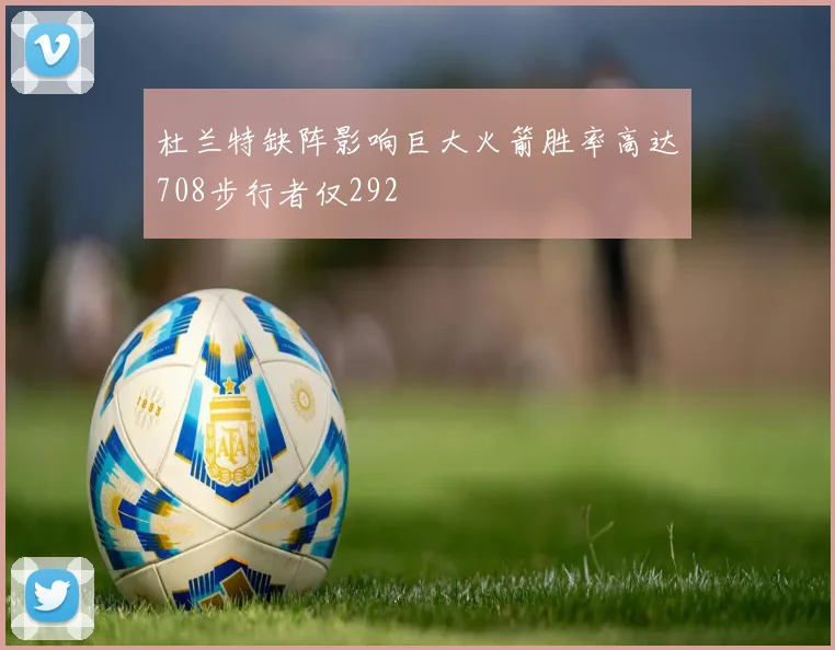 杜兰特缺阵影响巨大火箭胜率高达708步行者仅292