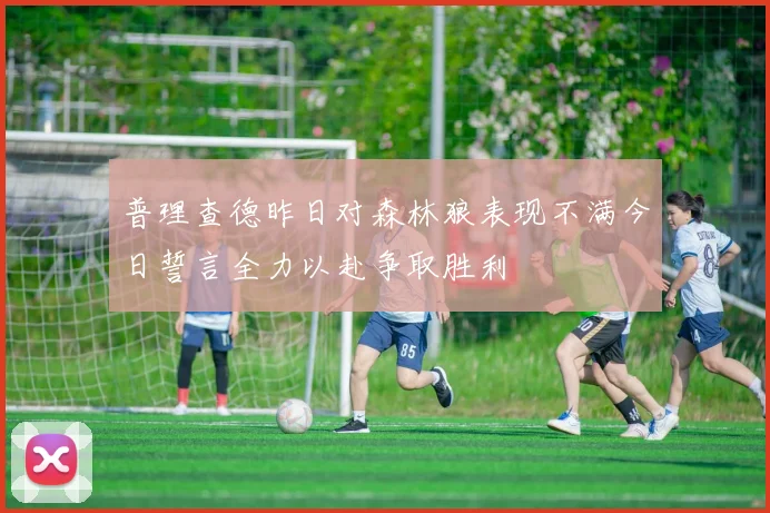 普理查德昨日对森林狼表现不满今日誓言全力以赴争取胜利
