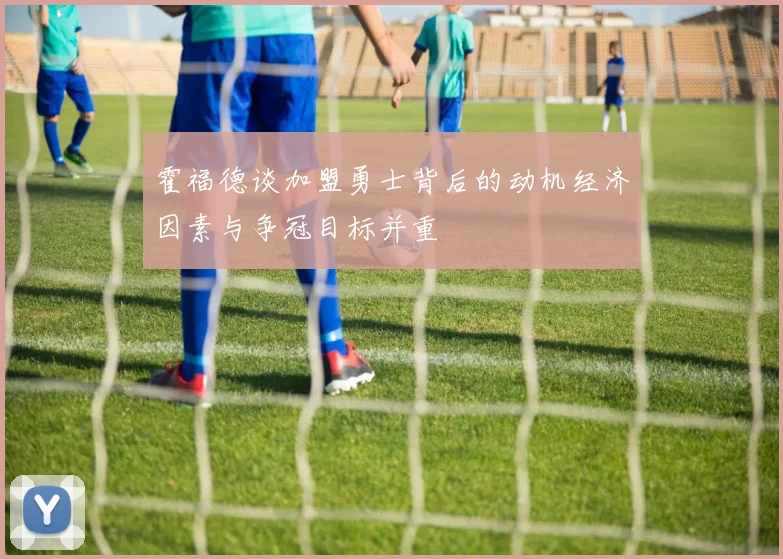霍福德谈加盟勇士背后的动机经济因素与争冠目标并重
