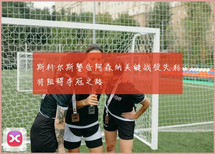 斯科尔斯警告阿森纳关键战役失利将阻碍夺冠之路