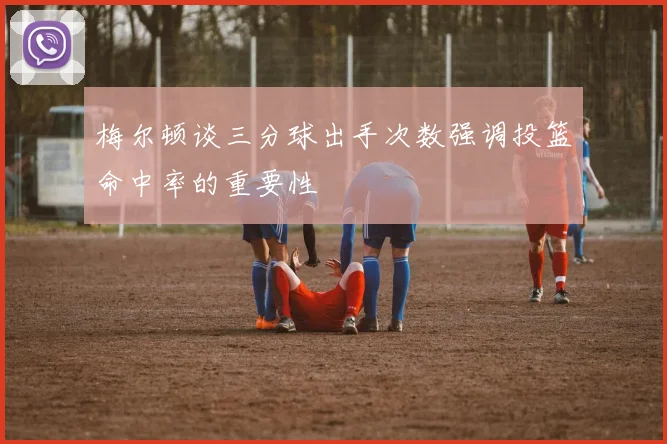 梅尔顿谈三分球出手次数强调投篮命中率的重要性