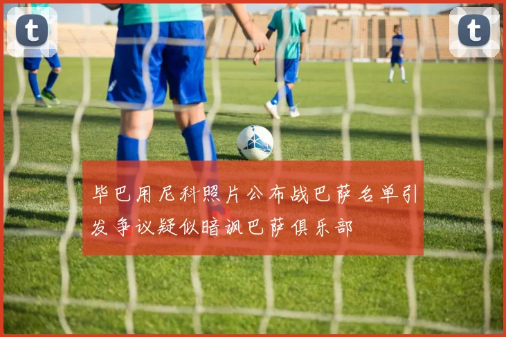 毕巴用尼科照片公布战巴萨名单引发争议疑似暗讽巴萨俱乐部