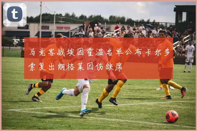马竞客战埃因霍温名单公布卡尔多索复出朗格莱因伤缺席