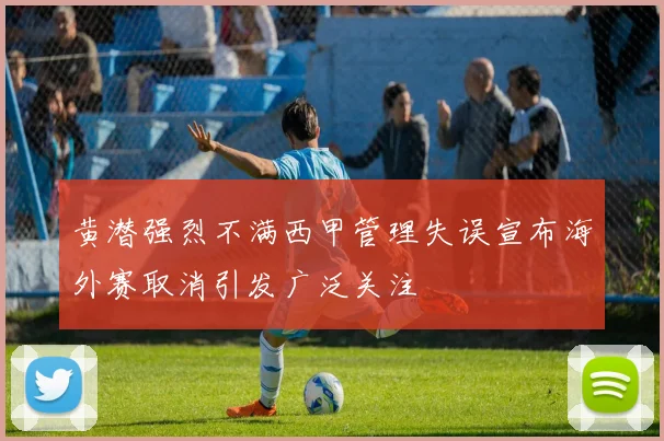黄潜强烈不满西甲管理失误宣布海外赛取消引发广泛关注