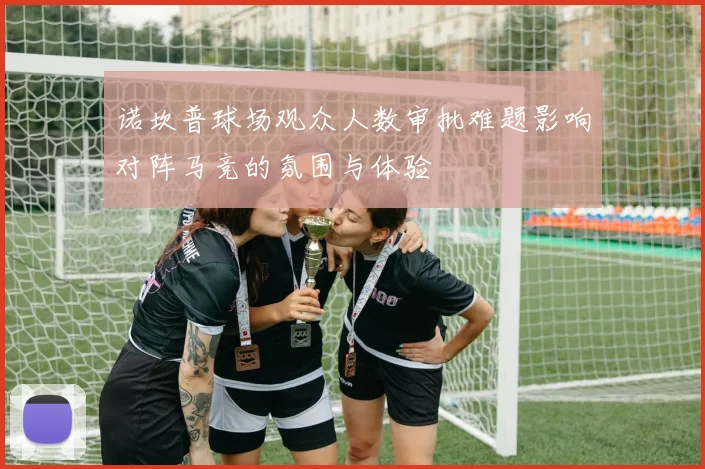 诺坎普球场观众人数审批难题影响对阵马竞的氛围与体验