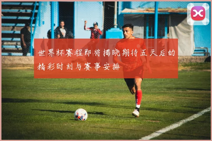 世界杯赛程即将揭晓期待五天后的精彩时刻与赛事安排