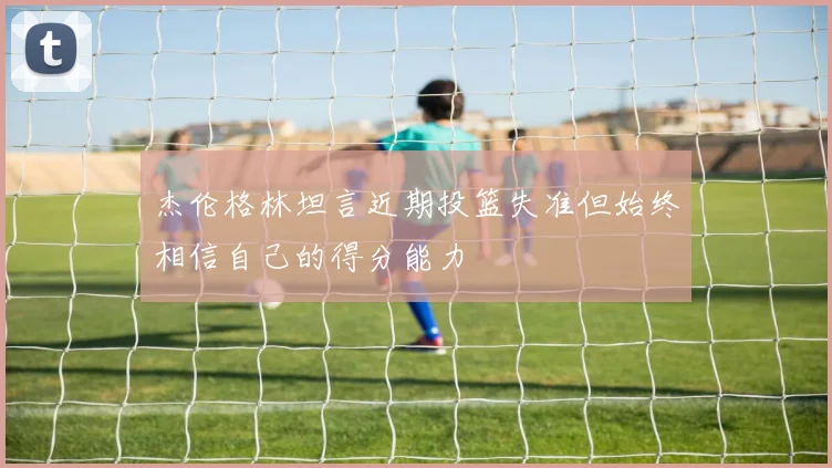 杰伦格林坦言近期投篮失准但始终相信自己的得分能力
