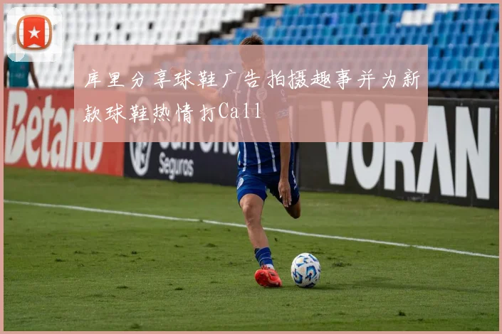 库里分享球鞋广告拍摄趣事并为新款球鞋热情打Call