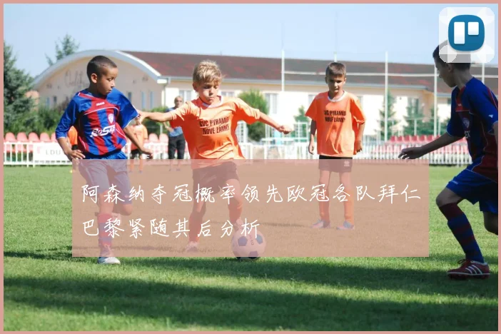 阿森纳夺冠概率领先欧冠各队拜仁巴黎紧随其后分析