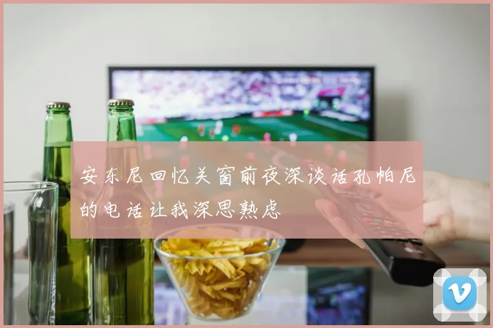 安东尼回忆关窗前夜深谈话孔帕尼的电话让我深思熟虑