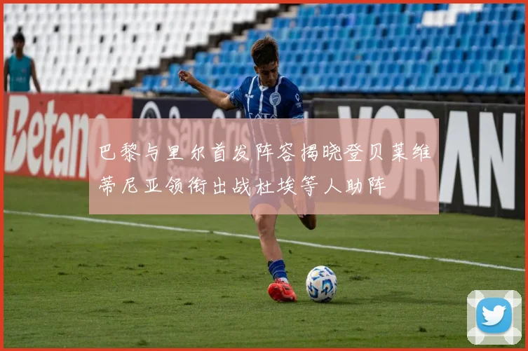 巴黎与里尔首发阵容揭晓登贝莱维蒂尼亚领衔出战杜埃等人助阵