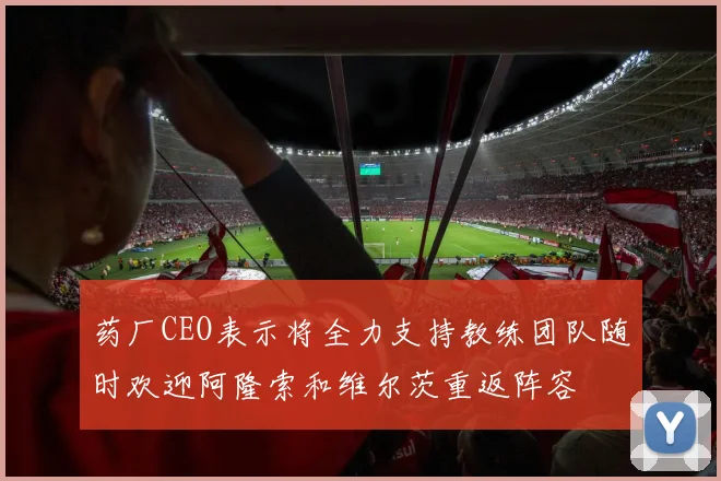 药厂CEO表示将全力支持教练团队随时欢迎阿隆索和维尔茨重返阵容