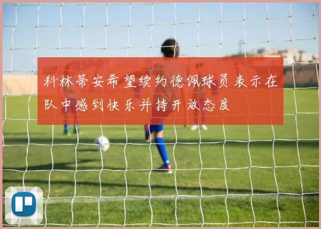 科林蒂安希望续约德佩球员表示在队中感到快乐并持开放态度