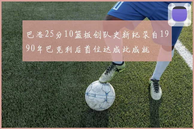 巴洛25分10篮板创队史新纪录自1990年巴克利后首位达成此成就
