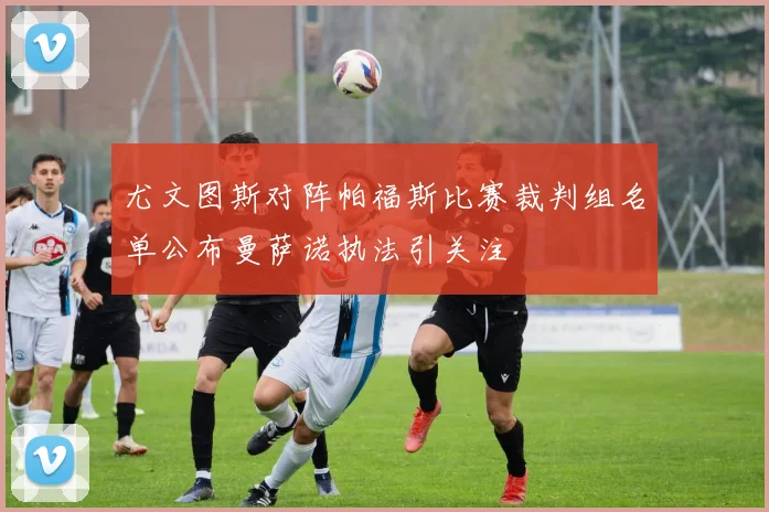 尤文图斯对阵帕福斯比赛裁判组名单公布曼萨诺执法引关注