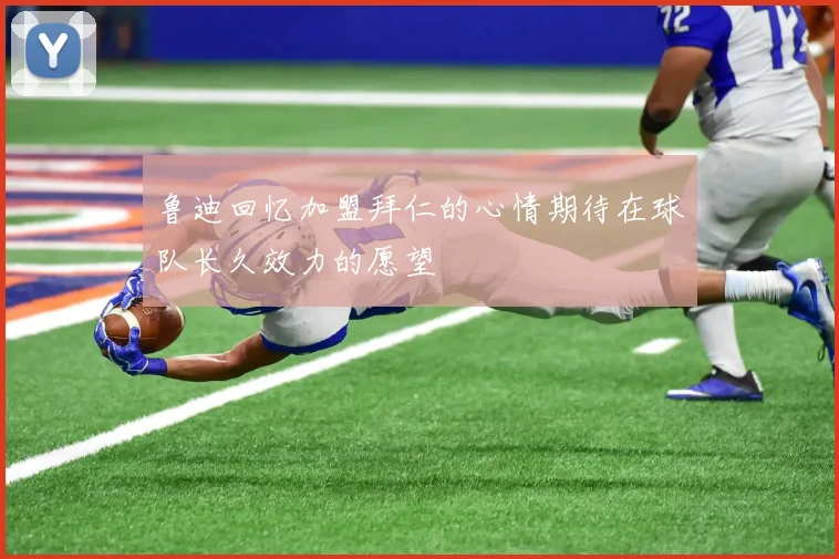 鲁迪回忆加盟拜仁的心情期待在球队长久效力的愿望