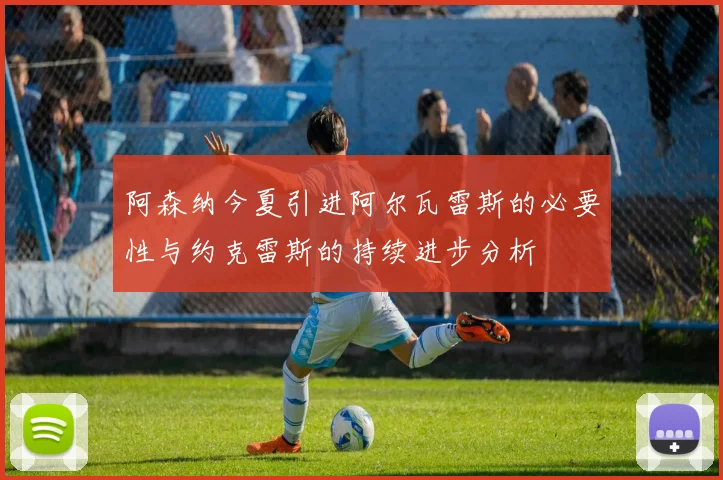 阿森纳今夏引进阿尔瓦雷斯的必要性与约克雷斯的持续进步分析