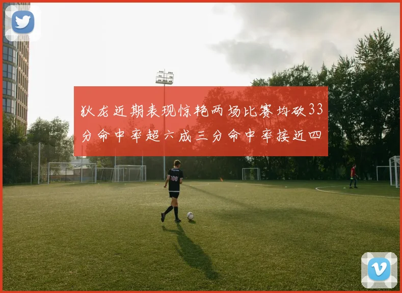 狄龙近期表现惊艳两场比赛均砍33分命中率超六成三分命中率接近四成