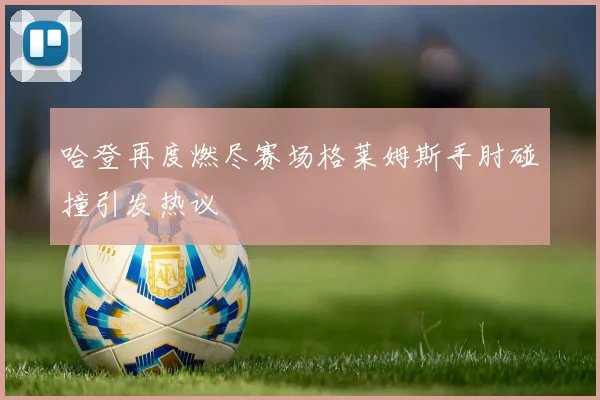哈登再度燃尽赛场格莱姆斯手肘碰撞引发热议