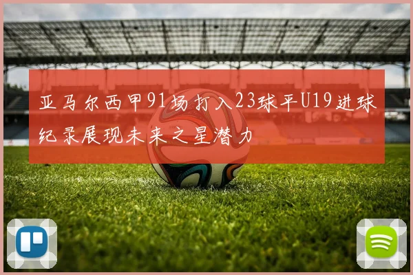 亚马尔西甲91场打入23球平U19进球纪录展现未来之星潜力
