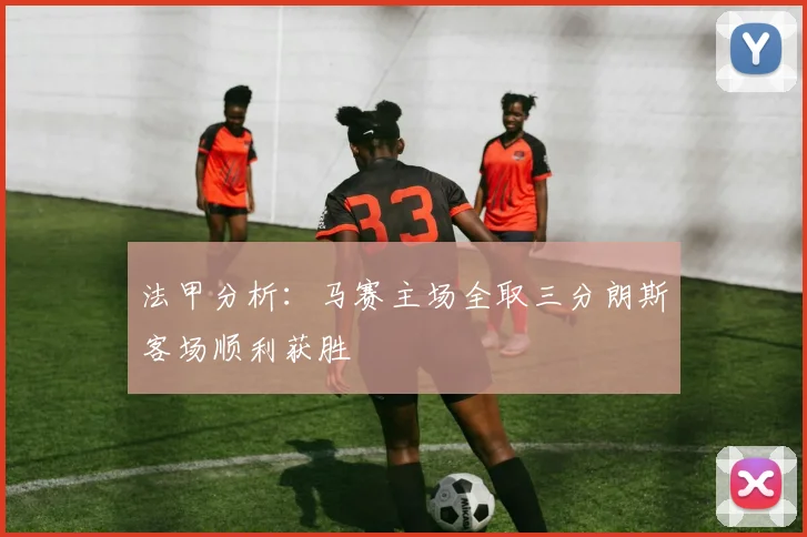 法甲分析：马赛主场全取三分朗斯客场顺利获胜