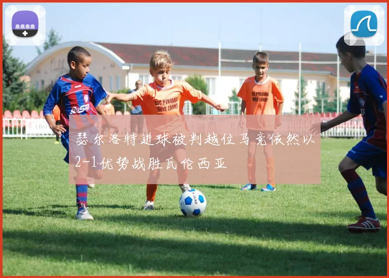 瑟尔洛特进球被判越位马竞依然以2-1优势战胜瓦伦西亚