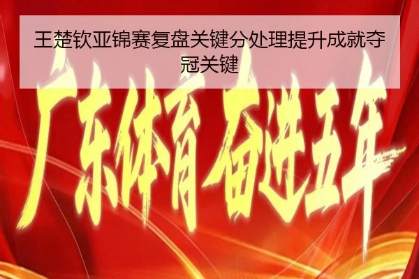 王楚钦亚锦赛复盘关键分处理提升成就夺冠关键 - best