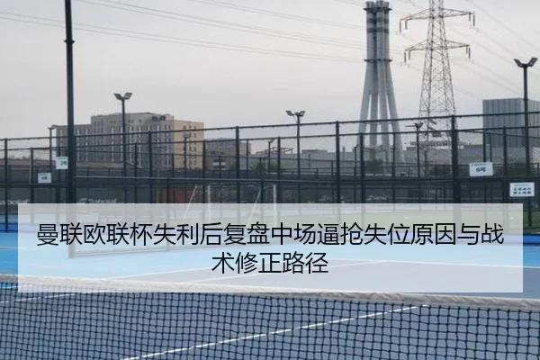 曼联欧联杯失利后复盘中场逼抢失位原因与战术修正路径（best）