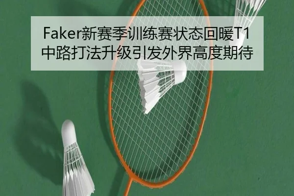Faker新赛季训练赛状态回暖T1中路打法升级引发外界高度期待（best）